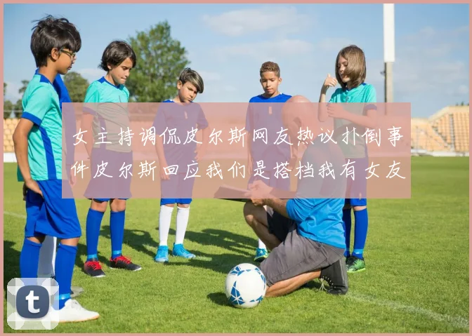 女主持调侃皮尔斯网友热议扑倒事件皮尔斯回应我们是搭档我有女友