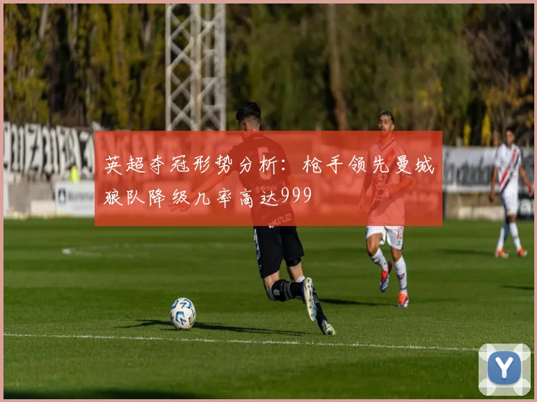 英超夺冠形势分析：枪手领先曼城狼队降级几率高达999