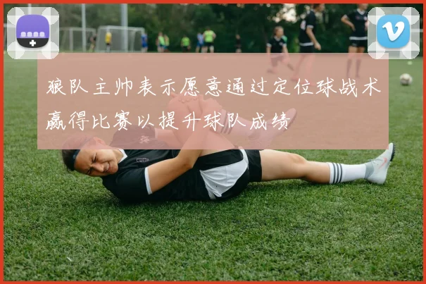 狼队主帅表示愿意通过定位球战术赢得比赛以提升球队成绩