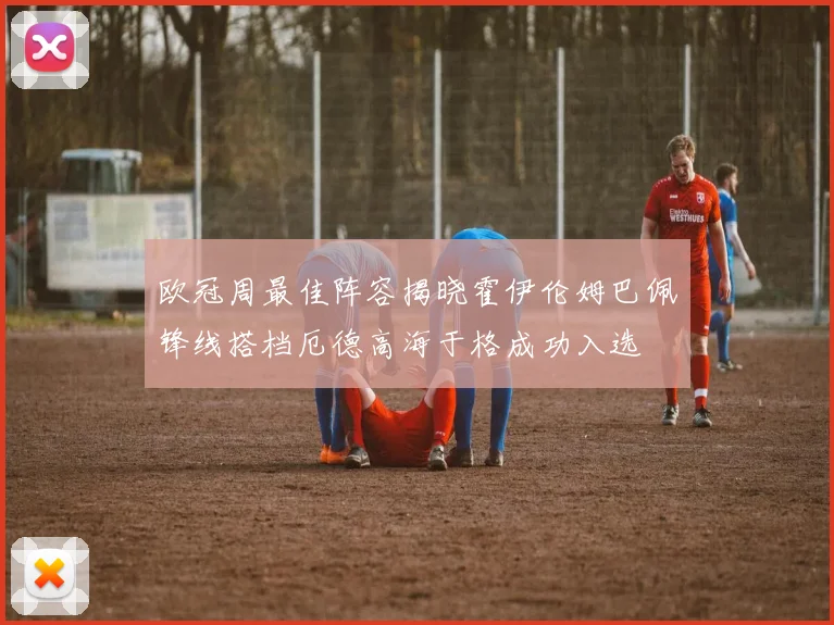 欧冠周最佳阵容揭晓霍伊伦姆巴佩锋线搭档厄德高海于格成功入选