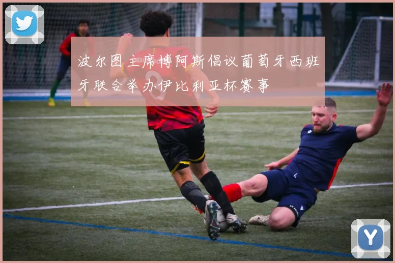 波尔图主席博阿斯倡议葡萄牙西班牙联合举办伊比利亚杯赛事