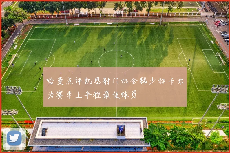 哈曼点评凯恩射门机会稀少称卡尔为赛季上半程最佳球员