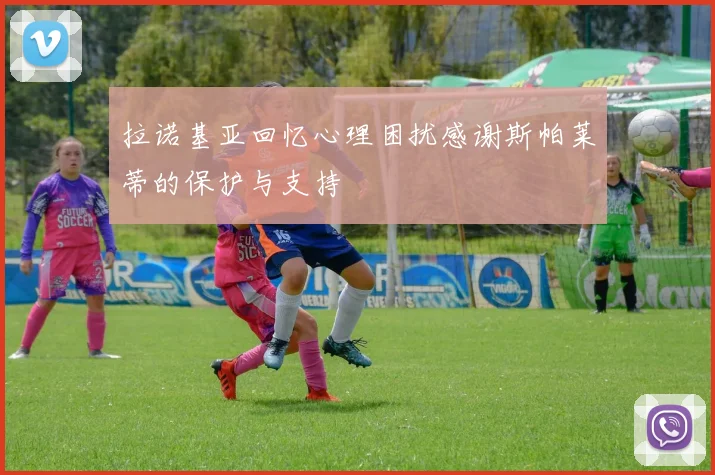 拉诺基亚回忆心理困扰感谢斯帕莱蒂的保护与支持