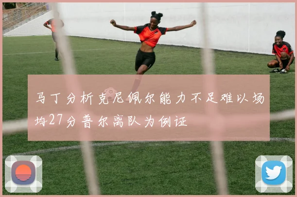 马丁分析克尼佩尔能力不足难以场均27分普尔离队为例证