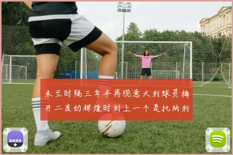 米兰时隔三年半再现意大利球员梅开二度的辉煌时刻上一个是托纳利