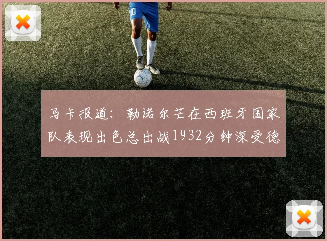 马卡报道：勒诺尔芒在西班牙国家队表现出色总出战1932分钟深受德拉富恩特喜爱