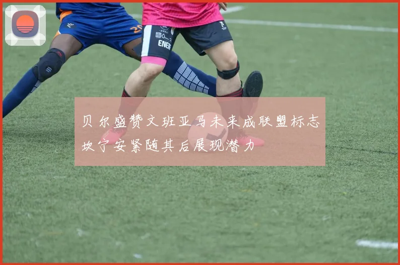 贝尔盛赞文班亚马未来成联盟标志坎宁安紧随其后展现潜力