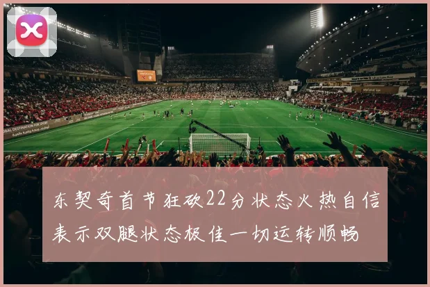 东契奇首节狂砍22分状态火热自信表示双腿状态极佳一切运转顺畅