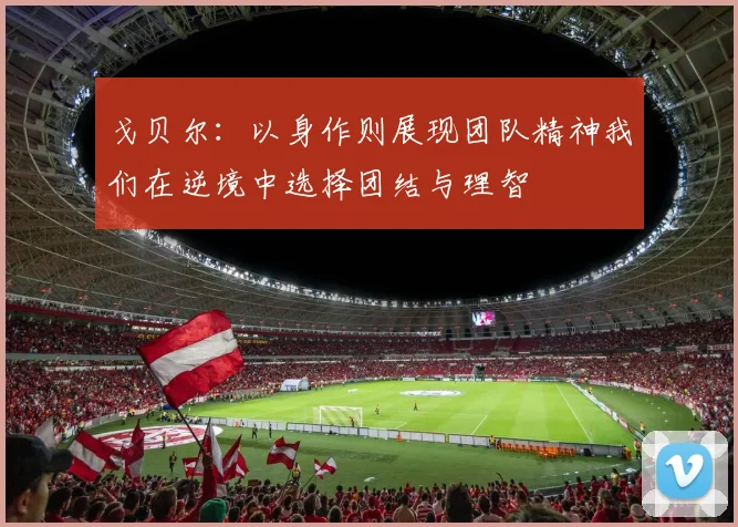 戈贝尔：以身作则展现团队精神我们在逆境中选择团结与理智