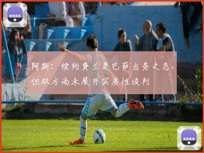 阿斯：续约费兰是巴萨当务之急，但双方尚未展开实质性谈判