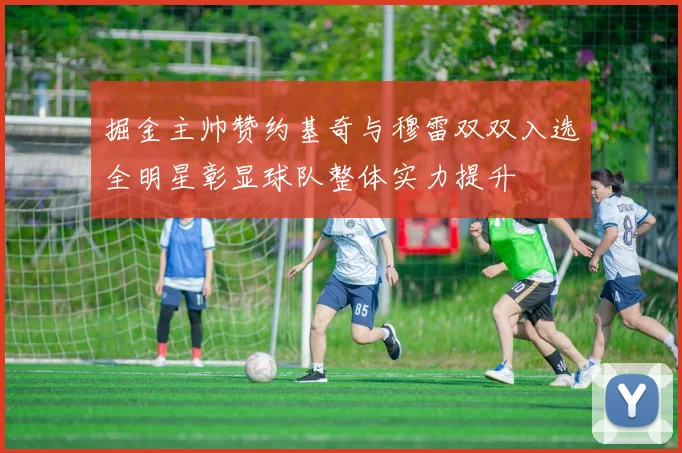 掘金主帅赞约基奇与穆雷双双入选全明星彰显球队整体实力提升
