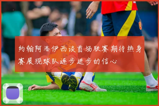 约翰阿洛伊西谈首场联赛期待热身赛展现球队逐步进步的信心