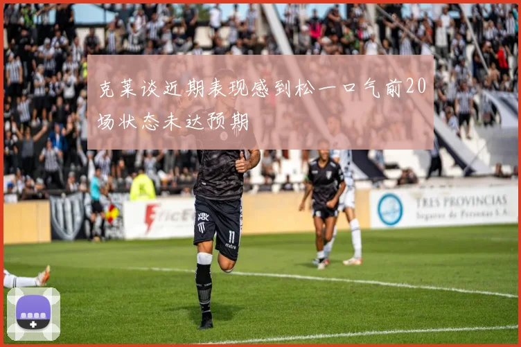 克莱谈近期表现感到松一口气前20场状态未达预期