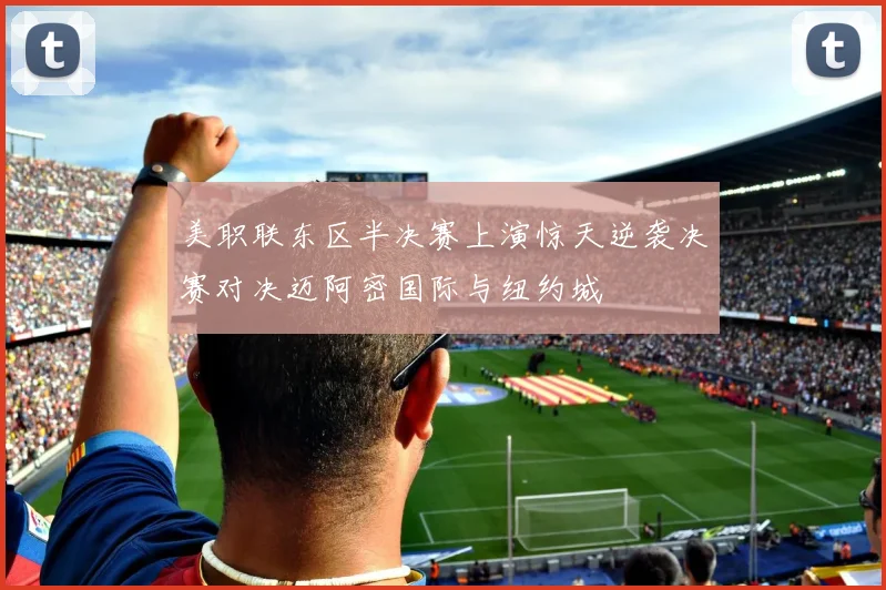 美职联东区半决赛上演惊天逆袭决赛对决迈阿密国际与纽约城