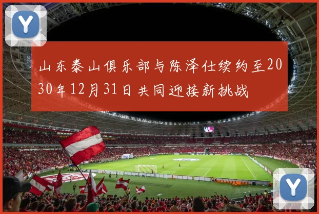 山东泰山俱乐部与陈泽仕续约至2030年12月31日共同迎接新挑战