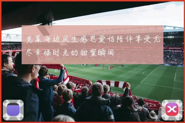 克莱海边庆生感恩爱侣陪伴享受无尽幸福时光的甜蜜瞬间