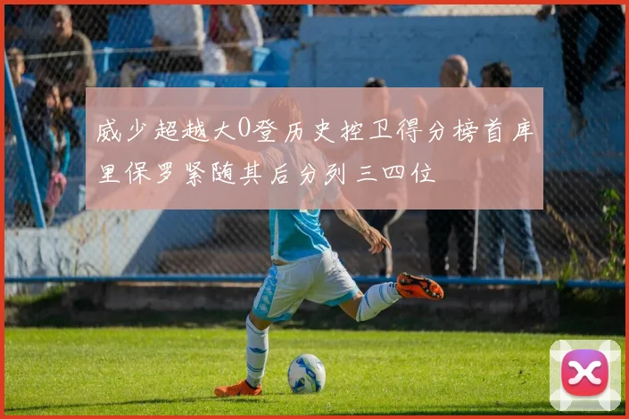 威少超越大O登历史控卫得分榜首库里保罗紧随其后分列三四位