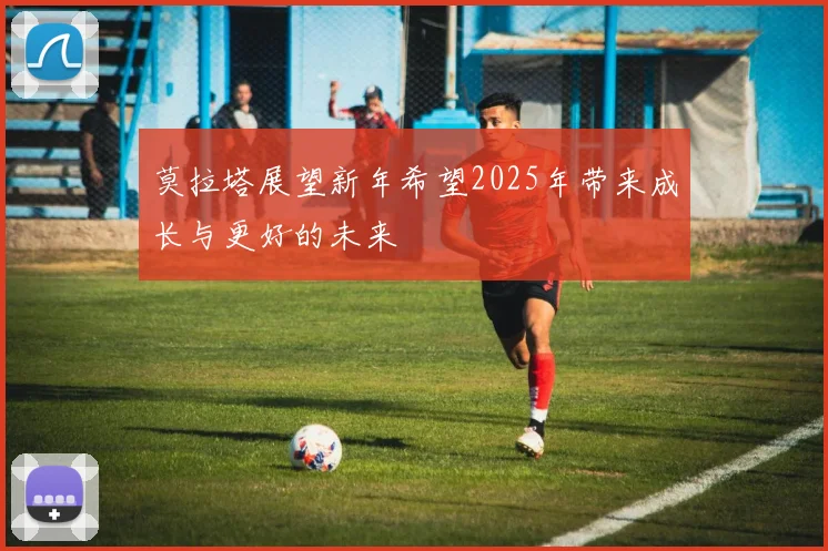 莫拉塔展望新年希望2025年带来成长与更好的未来
