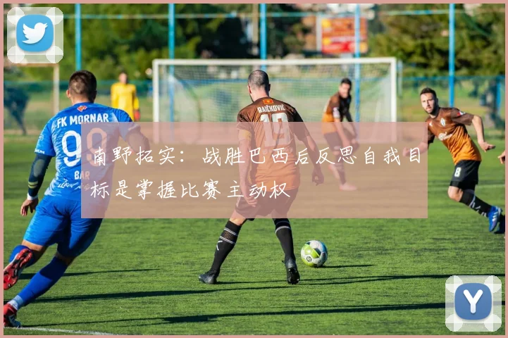 南野拓实：战胜巴西后反思自我目标是掌握比赛主动权