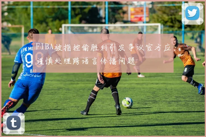 FIBA被指控偷胜利引发争议官方应谨慎处理跨语言传播问题