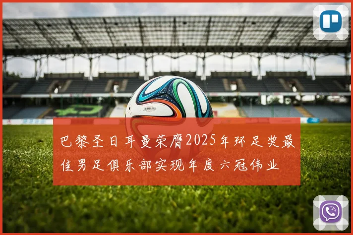 巴黎圣日耳曼荣膺2025年环足奖最佳男足俱乐部实现年度六冠伟业