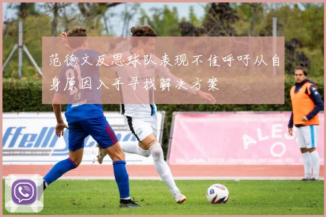 范德文反思球队表现不佳呼吁从自身原因入手寻找解决方案