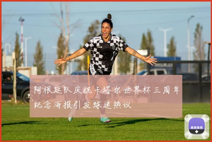 阿根廷队庆祝卡塔尔世界杯三周年纪念海报引发球迷热议
