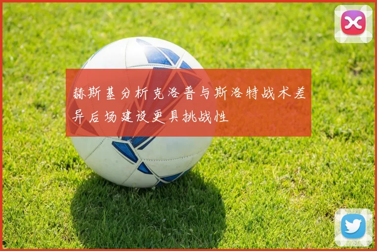 赫斯基分析克洛普与斯洛特战术差异后场建设更具挑战性