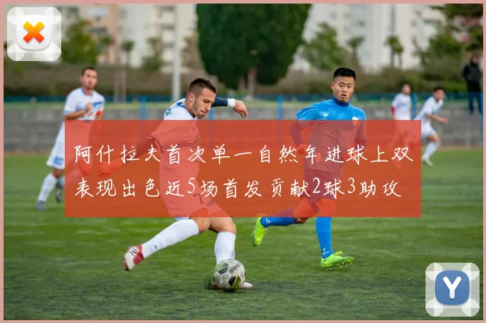 阿什拉夫首次单一自然年进球上双表现出色近5场首发贡献2球3助攻