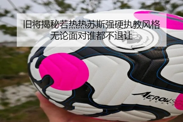旧将揭秘若热热苏斯强硬执教风格 无论面对谁都不退让（ACMilan）