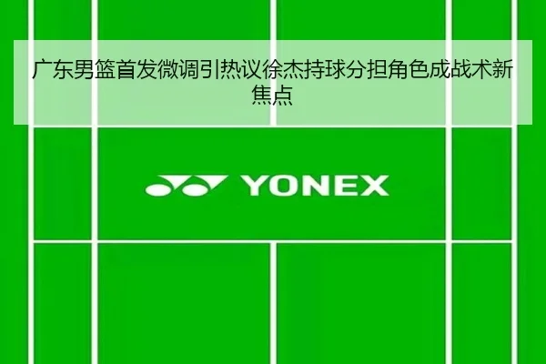 广东男篮首发微调引热议徐杰持球分担角色成战术新焦点 | ACMilan